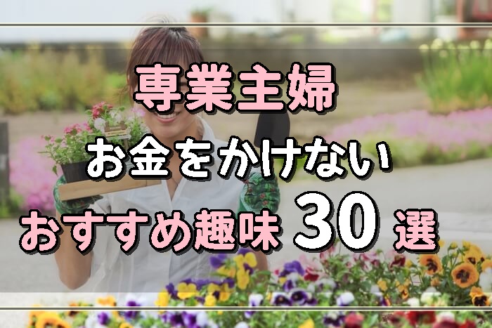 専業主婦の趣味おすすめ30選 お金を使わなくても楽しめる 専業主婦卒業宣言